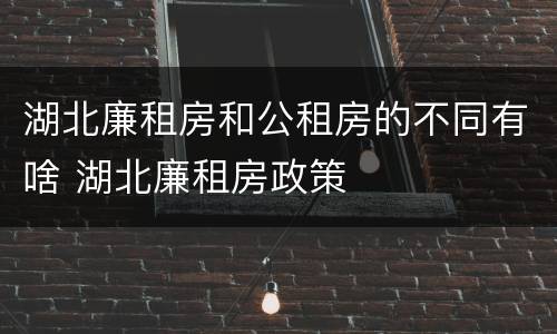 湖北廉租房和公租房的不同有啥 湖北廉租房政策