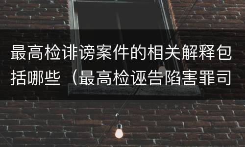 最高检诽谤案件的相关解释包括哪些（最高检诬告陷害罪司法解释）