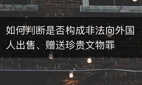 如何判断是否构成非法向外国人出售、赠送珍贵文物罪