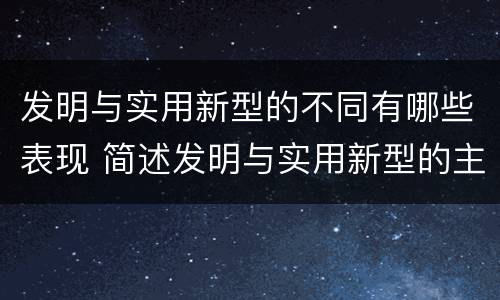 发明与实用新型的不同有哪些表现 简述发明与实用新型的主要区别