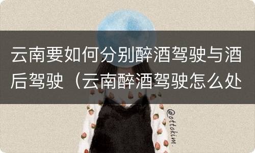 云南要如何分别醉酒驾驶与酒后驾驶（云南醉酒驾驶怎么处罚）