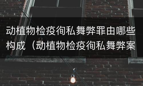 动植物检疫徇私舞弊罪由哪些构成（动植物检疫徇私舞弊案）