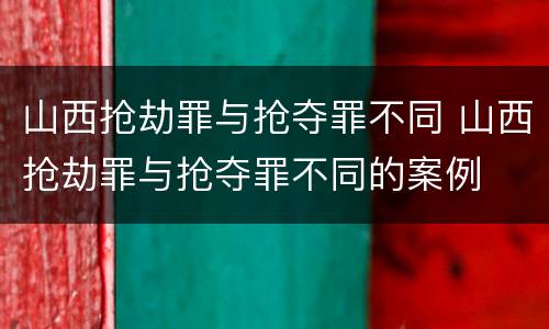 山西抢劫罪与抢夺罪不同 山西抢劫罪与抢夺罪不同的案例