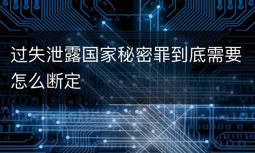 过失泄露国家秘密罪到底需要怎么断定
