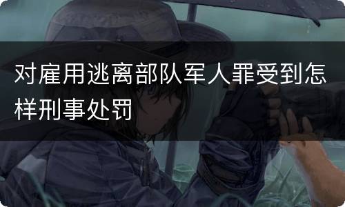 对雇用逃离部队军人罪受到怎样刑事处罚