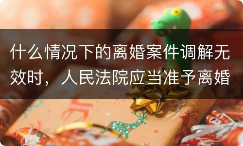 什么情况下的离婚案件调解无效时，人民法院应当准予离婚