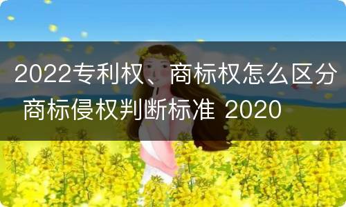 2022专利权、商标权怎么区分 商标侵权判断标准 2020