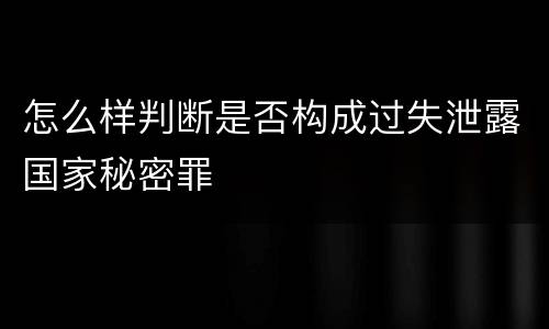 怎么样判断是否构成过失泄露国家秘密罪