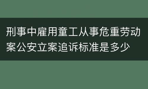 刑事中雇用童工从事危重劳动案公安立案追诉标准是多少