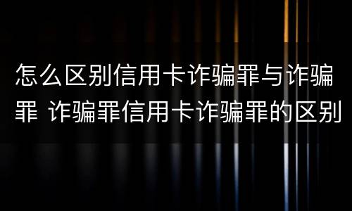 怎么区别信用卡诈骗罪与诈骗罪 诈骗罪信用卡诈骗罪的区别