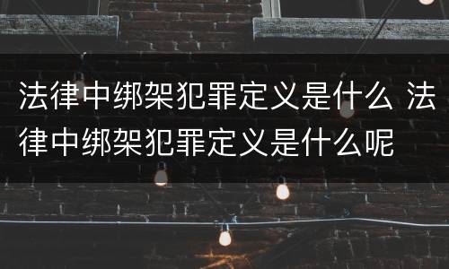 法律中绑架犯罪定义是什么 法律中绑架犯罪定义是什么呢