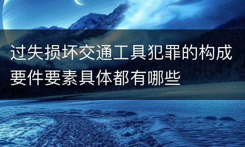 过失损坏交通工具犯罪的构成要件要素具体都有哪些