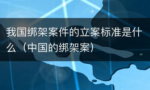 我国绑架案件的立案标准是什么（中国的绑架案）