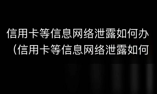 信用卡等信息网络泄露如何办（信用卡等信息网络泄露如何办理）