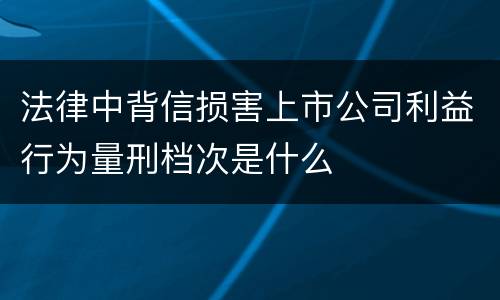 法律中背信损害上市公司利益行为量刑档次是什么