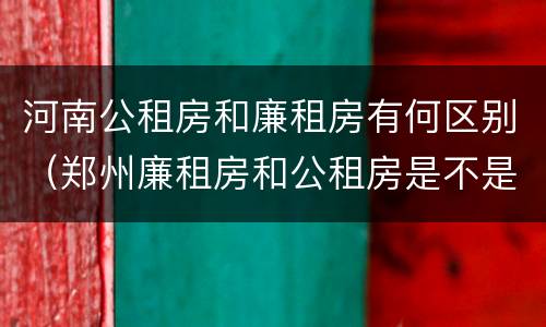 河南公租房和廉租房有何区别（郑州廉租房和公租房是不是一样）