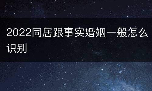 2022同居跟事实婚姻一般怎么识别