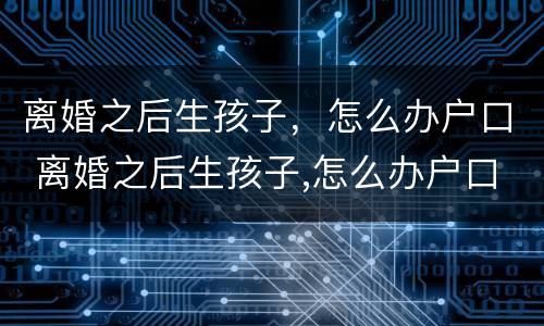 离婚之后生孩子，怎么办户口 离婚之后生孩子,怎么办户口迁出