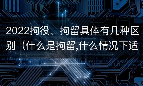 2022拘役、拘留具体有几种区别（什么是拘留,什么情况下适用拘留）