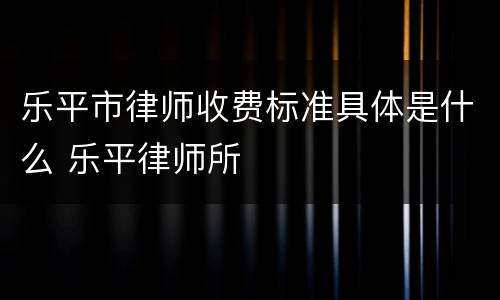 乐平市律师收费标准具体是什么 乐平律师所
