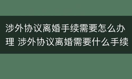 涉外协议离婚手续需要怎么办理 涉外协议离婚需要什么手续