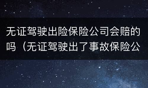 无证驾驶出险保险公司会赔的吗（无证驾驶出了事故保险公司会赔吗）