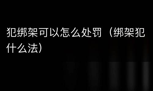 犯绑架可以怎么处罚（绑架犯什么法）