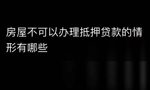房屋不可以办理抵押贷款的情形有哪些