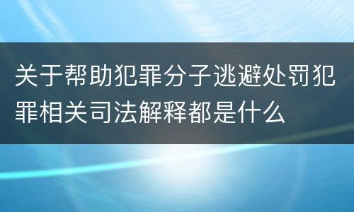 关于帮助犯罪分子逃避处罚犯罪相关司法解释都是什么