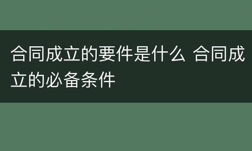 合同成立的要件是什么 合同成立的必备条件
