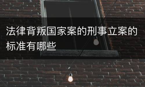 法律背叛国家案的刑事立案的标准有哪些