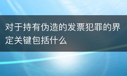 对于持有伪造的发票犯罪的界定关键包括什么