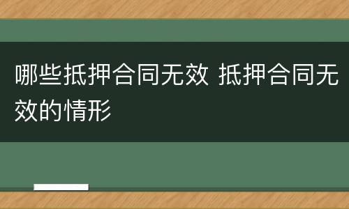 哪些抵押合同无效 抵押合同无效的情形