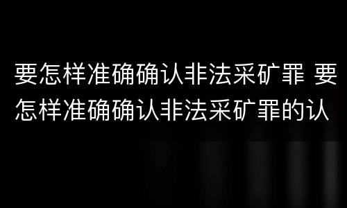 要怎样准确确认非法采矿罪 要怎样准确确认非法采矿罪的认定