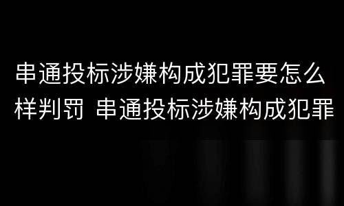 串通投标涉嫌构成犯罪要怎么样判罚 串通投标涉嫌构成犯罪要怎么样判罚多少钱