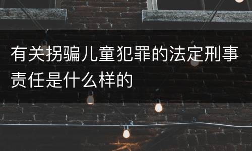有关拐骗儿童犯罪的法定刑事责任是什么样的