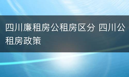 四川廉租房公租房区分 四川公租房政策