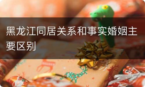 黑龙江同居关系和事实婚姻主要区别