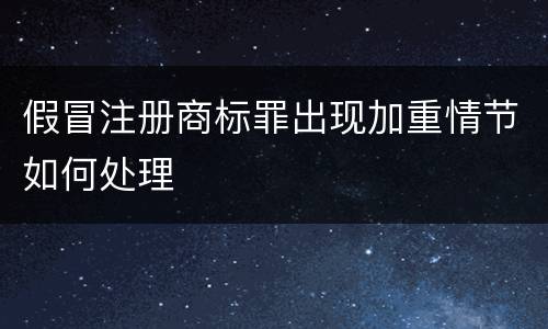 假冒注册商标罪出现加重情节如何处理