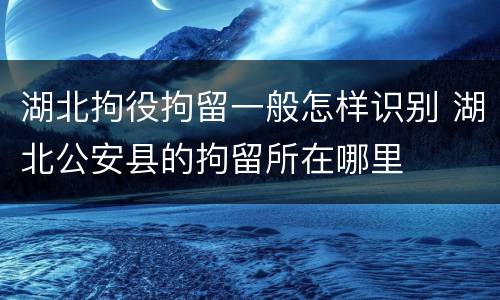 湖北拘役拘留一般怎样识别 湖北公安县的拘留所在哪里
