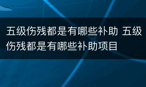五级伤残都是有哪些补助 五级伤残都是有哪些补助项目