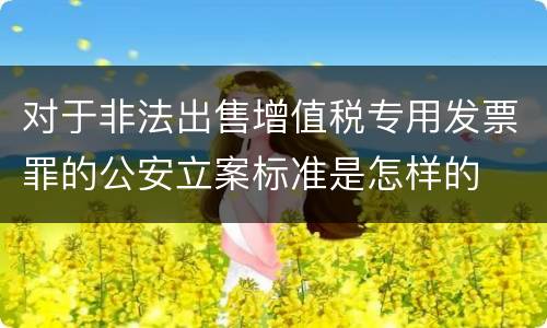 对于非法出售增值税专用发票罪的公安立案标准是怎样的