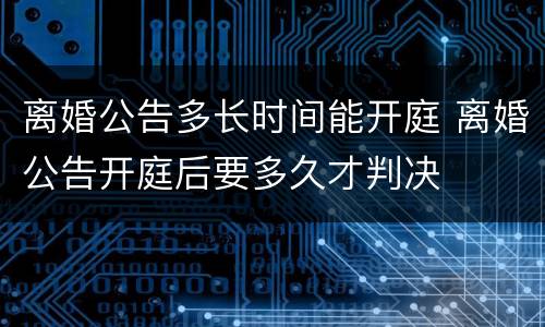 离婚公告多长时间能开庭 离婚公告开庭后要多久才判决