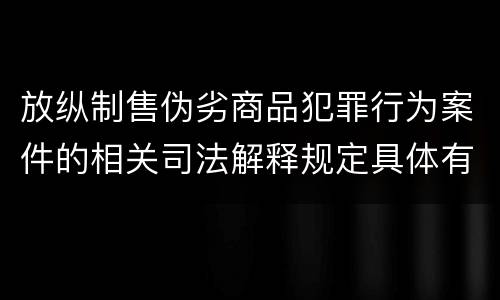 放纵制售伪劣商品犯罪行为案件的相关司法解释规定具体有哪些内容