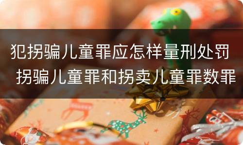 犯拐骗儿童罪应怎样量刑处罚 拐骗儿童罪和拐卖儿童罪数罪并罚