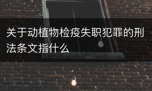 关于动植物检疫失职犯罪的刑法条文指什么