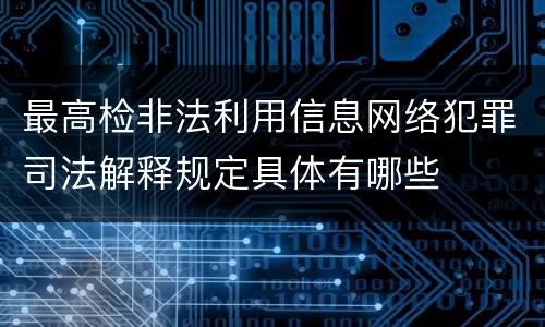 最高检非法利用信息网络犯罪司法解释规定具体有哪些