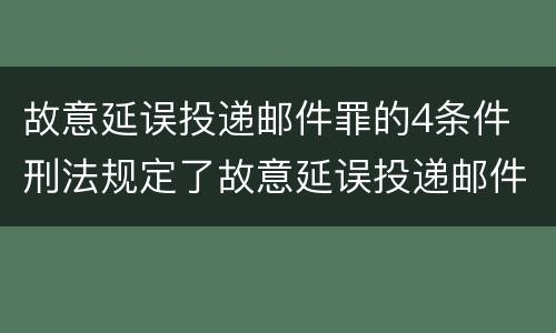 故意延误投递邮件罪的4条件 刑法规定了故意延误投递邮件罪