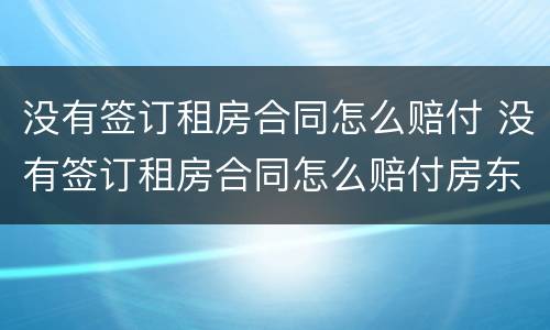 没有签订租房合同怎么赔付 没有签订租房合同怎么赔付房东