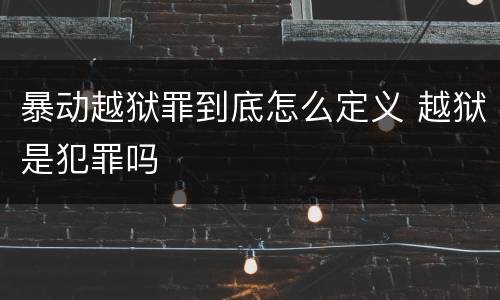 暴动越狱罪到底怎么定义 越狱是犯罪吗